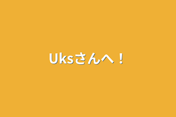 Uksさんへ！