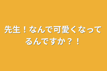 先生！なんで可愛くなってるんですか？！