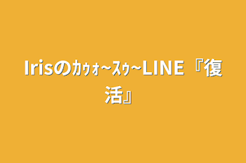 「Irisのｶｩｫ~ｽｩ~LINE『復活』」のメインビジュアル