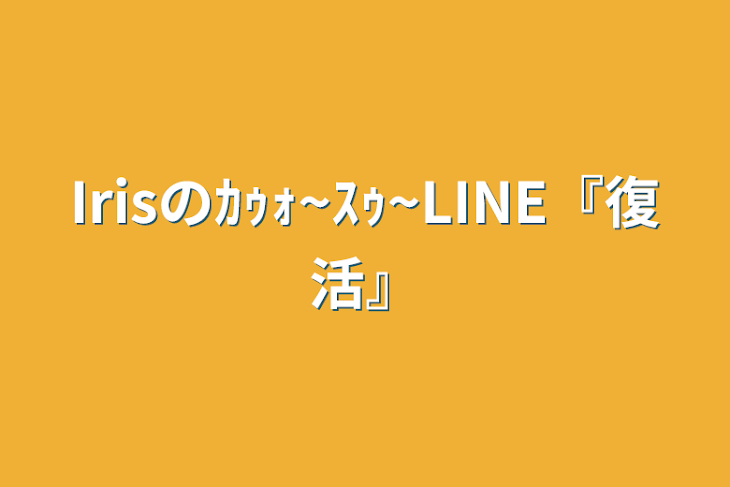 「Irisのｶｩｫ~ｽｩ~LINE『復活』」のメインビジュアル