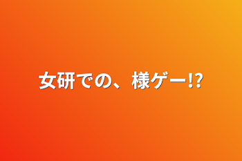 女研での、様ゲー!?