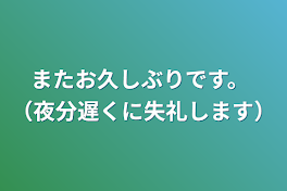 またお久しぶりです。  （夜分遅くに失礼します）