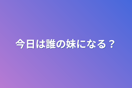 今日は誰の妹になる？