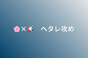 「🌸×📢　ヘタレ攻め」のメインビジュアル