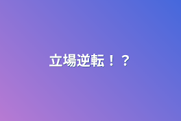 立場逆転！？