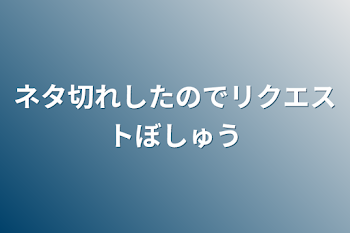 ネタ切れしたのでリクエストぼしゅう