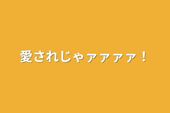 愛されじゃァァァァ！