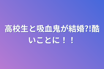 高校生と吸血鬼が結婚?!酷いことに！！