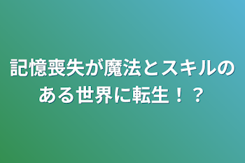 記憶喪失が魔法とスキルのある世界に転生！？