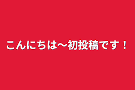 こんにちは〜初投稿です！