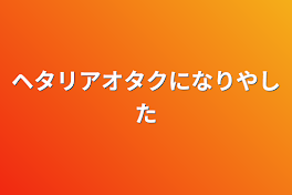 ヘタリアオタクになりやした