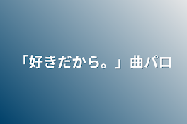 「好きだから。」曲パロ