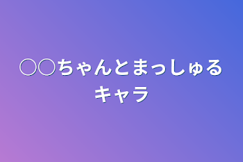 ○○ちゃんとまっしゅるキャラ