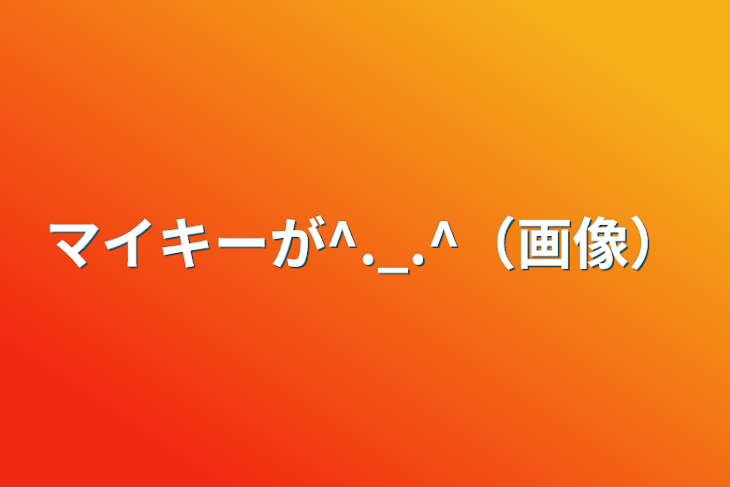 「マイキーが^._.^（画像）」のメインビジュアル