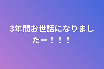 3年間お世話になりましたー！！！