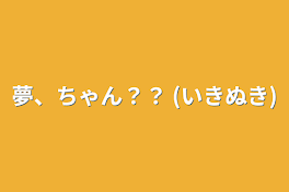 夢、ちゃん？？ (いきぬき)