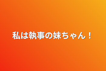 私は執事の妹ちゃん！