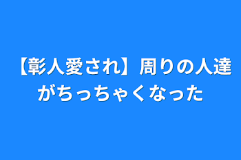 【彰人愛され】周りの人達がちっちゃくなった