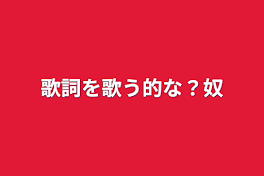 歌詞を歌う的な？奴