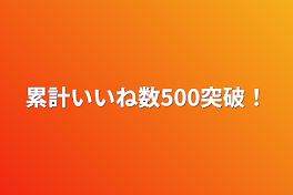 累計いいね数500突破！