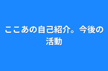 ここあの自己紹介。今後の活動