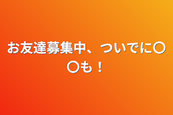 お友達募集中、ついでに〇〇も！