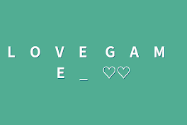 L　O　V　E　 G　A　M　E　_　♡♡