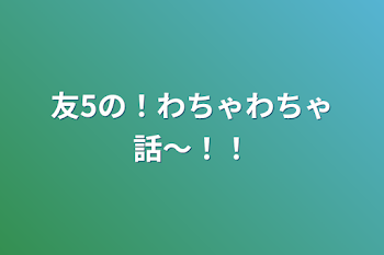 友5の！わちゃわちゃ話〜！！