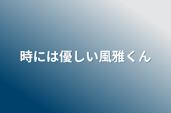 時には優しい風雅くん