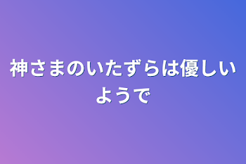 神さまのいたずらは優しいようで