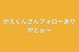 かえくんさんフォローありがとぉ〜