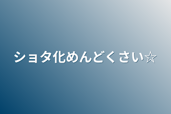 ショタ化めんどくさい☆