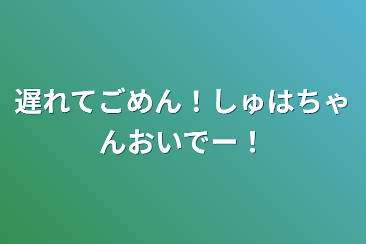 「遅れてごめん！しゅはちゃんおいでー！」のメインビジュアル