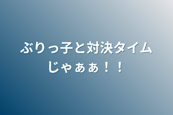 ぶりっ子と対決タイムじゃぁぁ！！