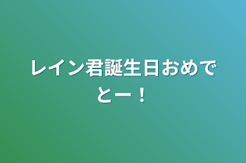 レイン君誕生日おめでとー！