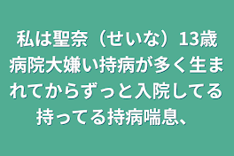 私は聖奈（せいな）13歳病院大嫌い持病が多く生まれてからずっと入院してる持ってる持病喘息、