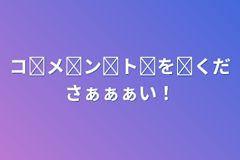 「コ̋メ̋ン̋ト̋を̋くださぁぁぁい！」のメインビジュアル