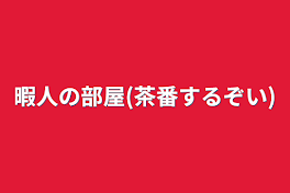 暇人の部屋(茶番するぞい)