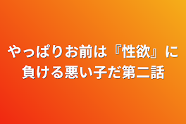 やっぱりお前は『性欲』に負ける悪い子だ第二話