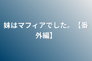 妹はマフィアでした。【番外編】