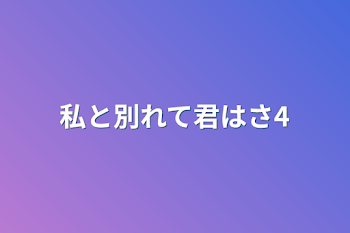 私と別れて君はさ4