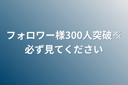 フォロワー様300人突破※必ず見てください