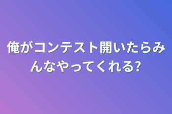 俺がコンテスト開いたらみんなやってくれる?