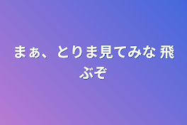 まぁ、とりま見てみな    飛ぶぞ