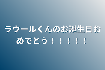 ラウールくんのお誕生日おめでとう！！！！！