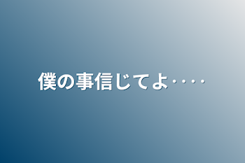 僕の事信じてよ‥‥