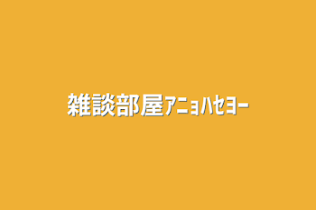 雑談部屋ｱﾆｮﾊｾﾖｰ