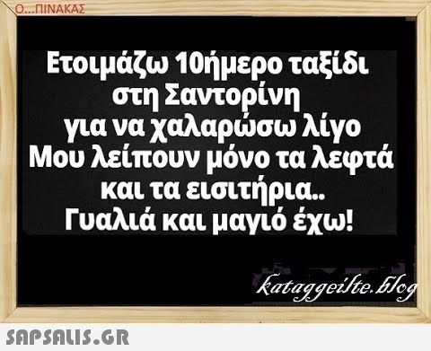 Ο..ΠΙΝΑΚΑΣ Ετοιμάζω 1 0ήμερο ταξίδι στη Σαντορίνη. για να χαλαρσω λίγο Μου λείπουν μόνο τα λεφτά και τα εισιτήρια . Γυαλιά και μαγιό έχω! snpsnus5.GR