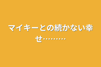 マイキーとの続かない幸せ………