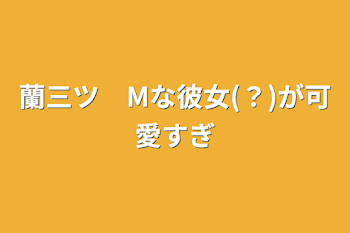 「蘭三ツ　Mな彼女(？)が可愛すぎ」のメインビジュアル